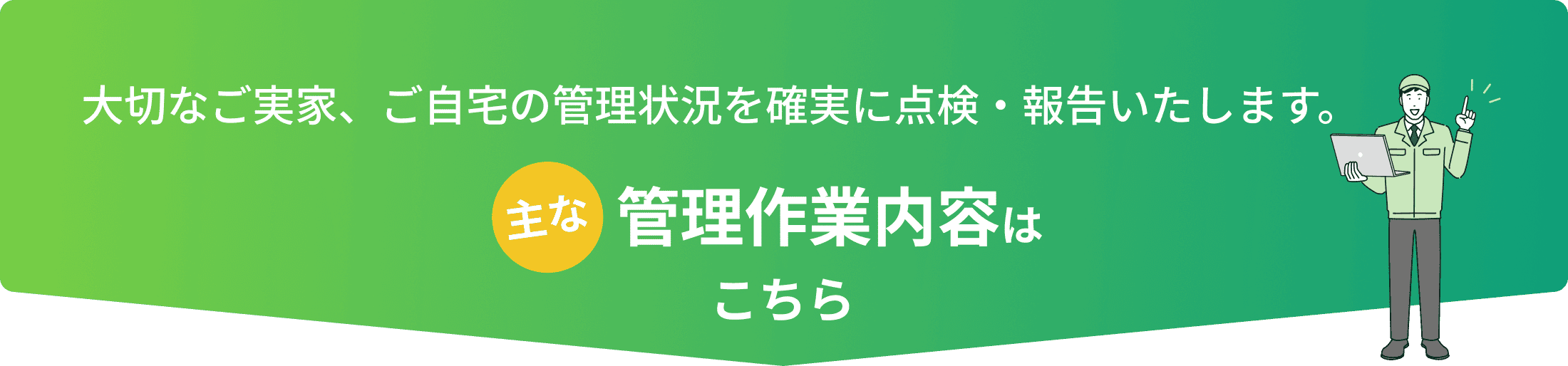 大切なご実家、ご自宅の管理状況を確実に点検・報告いたします。主な管理作業内容はこちら